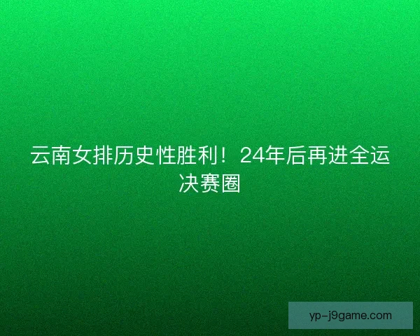 云南女排历史性胜利！24年后再进全运决赛圈