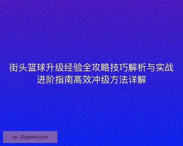 街头篮球升级经验全攻略技巧解析与实战进阶指南高效冲级方法详解
