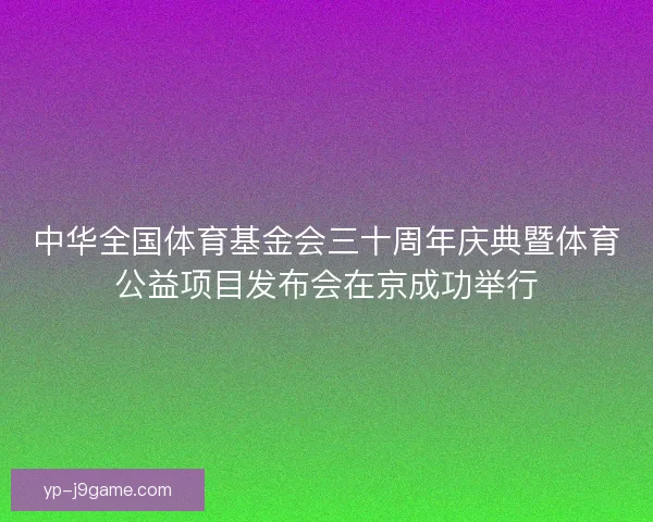 中华全国体育基金会三十周年庆典暨体育公益项目发布会在京成功举行