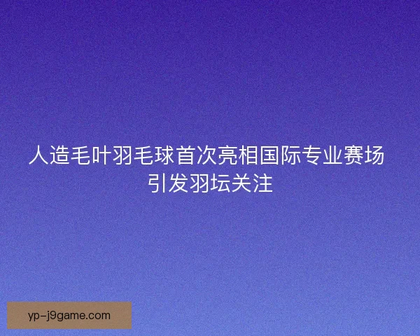 人造毛叶羽毛球首次亮相国际专业赛场 引发羽坛关注