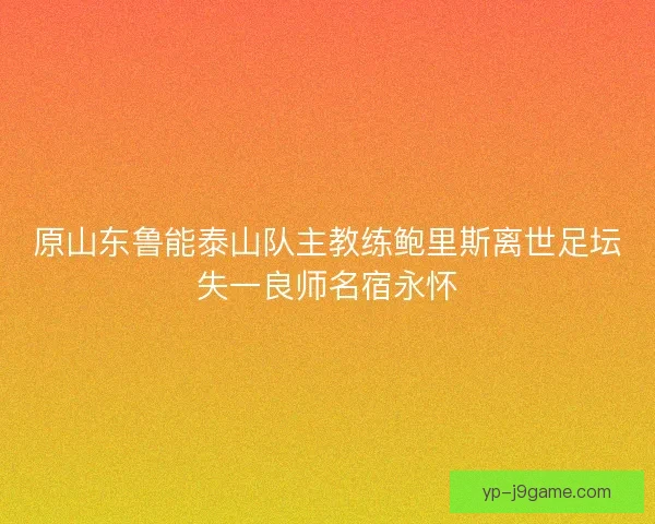 原山东鲁能泰山队主教练鲍里斯离世足坛失一良师名宿永怀
